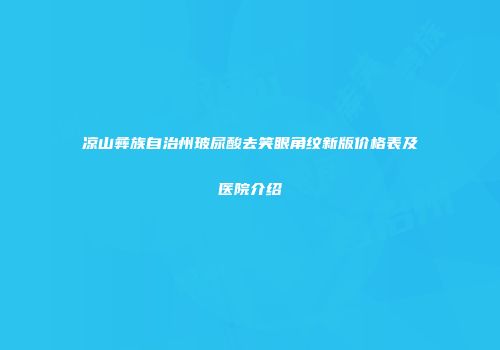 凉山彝族自治州玻尿酸去笑眼角纹新版价格表及医院介绍
