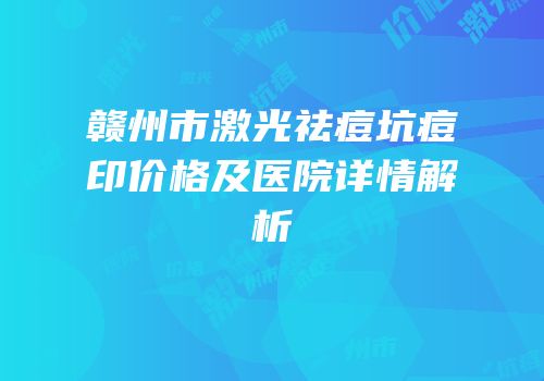 赣州市激光祛痘坑痘印价格及医院详情解析