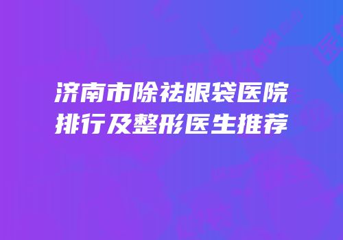济南市除祛眼袋医院排行及整形医生推荐