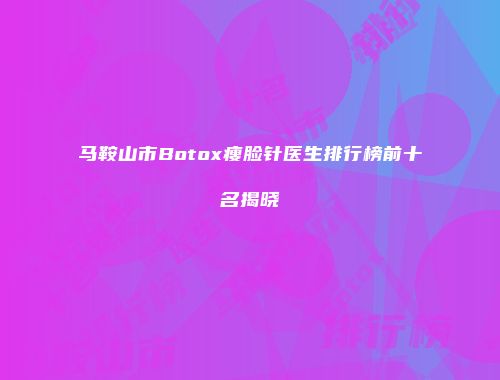 马鞍山市Botox瘦脸针医生排行榜前十名揭晓
