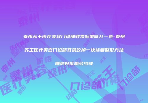 泰州苏王医疗美容门诊部收费标准简介一览-泰州苏王医疗美容门诊部耳朵咬掉一块修复整形方法哪种好价格多少钱
