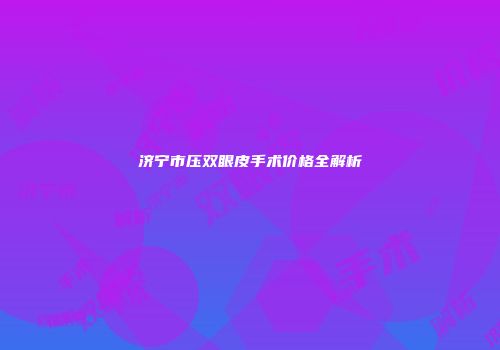 济宁市压双眼皮手术价格全解析