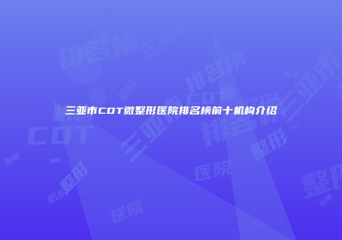 三亚市CDT微整形医院排名榜前十机构介绍