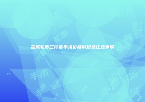 宣城轮廓三件套手术价格解析及注意事项