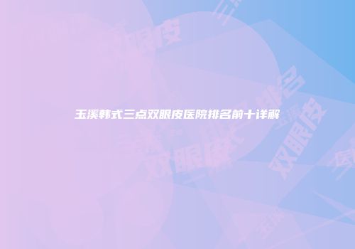玉溪韩式三点双眼皮医院排名前十详解
