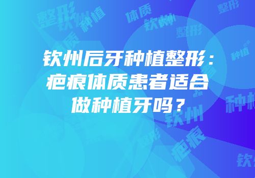 钦州后牙种植整形：疤痕体质患者适合做种植牙吗？