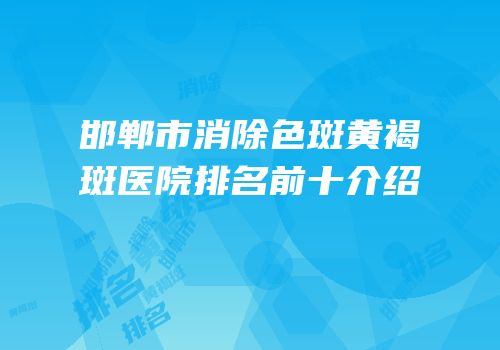邯郸市消除色斑黄褐斑医院排名前十介绍