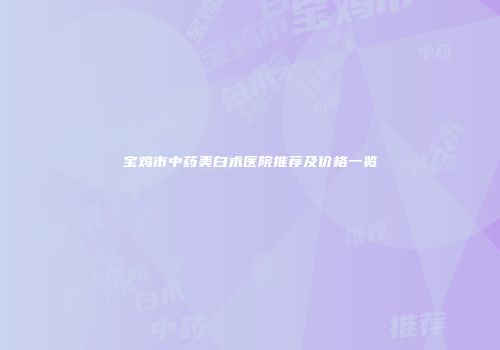 宝鸡市中药美白术医院推荐及价格一览