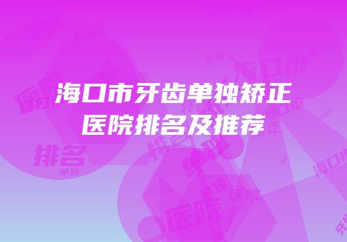 海口市牙齿单独矫正医院排名及推荐