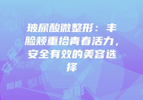 玻尿酸微整形：丰脸颊重拾青春活力，安全有效的美容选择
