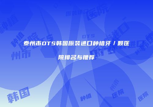 泰州市DTS韩国原装进口种植牙／颗医院排名与推荐