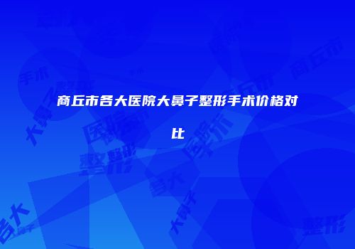 商丘市各大医院大鼻子整形手术价格对比
