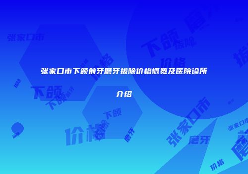 张家口市下颌前牙磨牙拔除价格概览及医院诊所介绍
