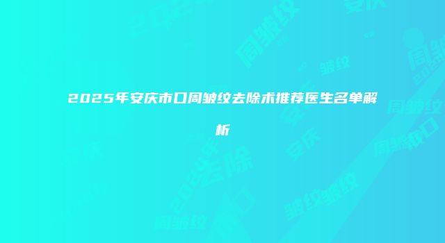 2025年安庆市口周皱纹去除术推荐医生名单解析