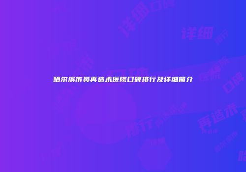 哈尔滨市鼻再造术医院口碑排行及详细简介