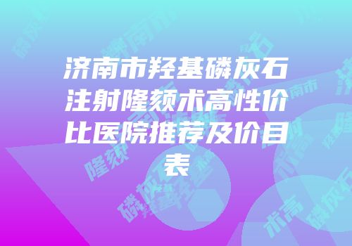济南市羟基磷灰石注射隆颏术高性价比医院推荐及价目表