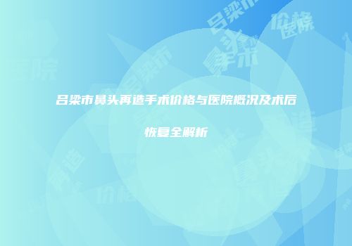 吕梁市鼻头再造手术价格与医院概况及术后恢复全解析