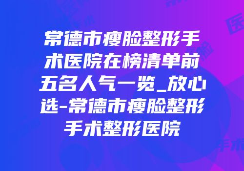 常德市瘦脸整形手术医院在榜清单前五名人气一览_放心选-常德市瘦脸整形手术整形医院