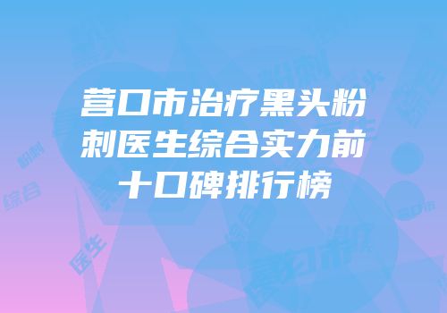 营口市治疗黑头粉刺医生综合实力前十口碑排行榜