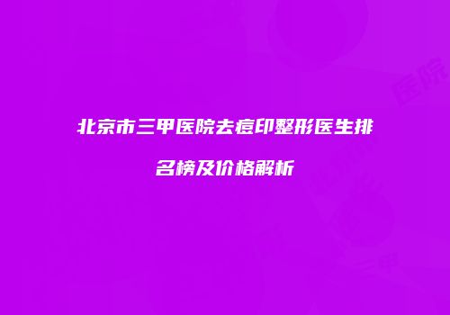 北京市三甲医院去痘印整形医生排名榜及价格解析