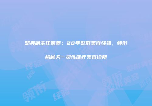邓兵副主任医师：20年整形美容经验，领衔榆林天一灵性医疗美容诊所
