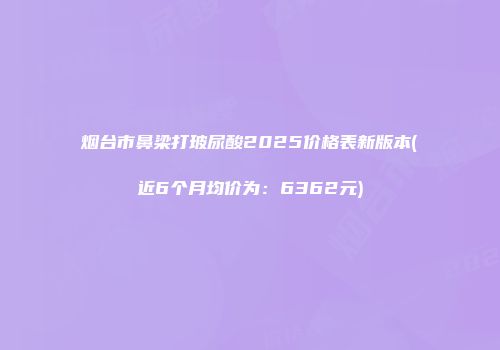 烟台市鼻梁打玻尿酸2025价格表新版本(近6个月均价为：6362元)