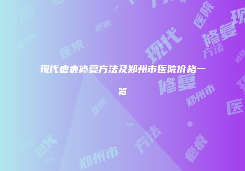 现代疤痕修复方法及郑州市医院价格一览