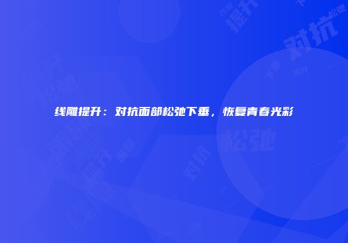 线雕提升：对抗面部松弛下垂，恢复青春光彩