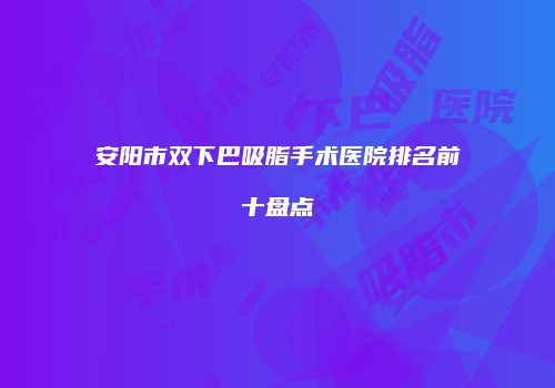 安阳市双下巴吸脂手术医院排名前十盘点