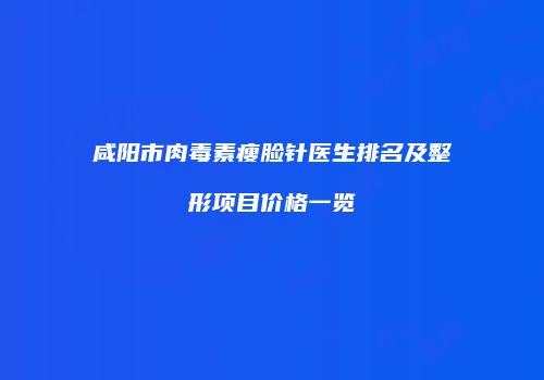 咸阳市肉毒素瘦脸针医生排名及整形项目价格一览