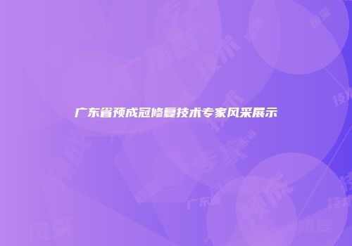 广东省预成冠修复技术专家风采展示