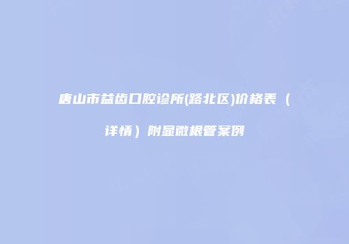 唐山市益齿口腔诊所(路北区)价格表（详情）附显微根管案例