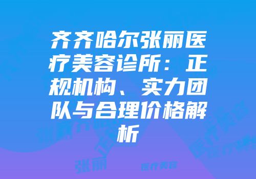齐齐哈尔张丽医疗美容诊所：正规机构、实力团队与合理价格解析