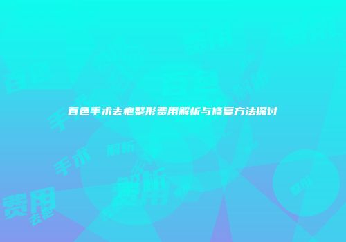 百色手术去疤整形费用解析与修复方法探讨
