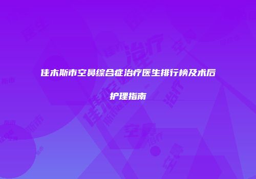 佳木斯市空鼻综合症治疗医生排行榜及术后护理指南