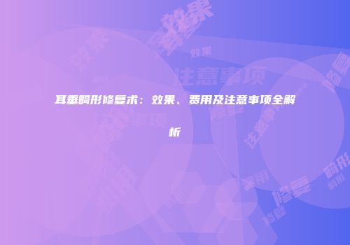 耳垂畸形修复术：效果、费用及注意事项全解析