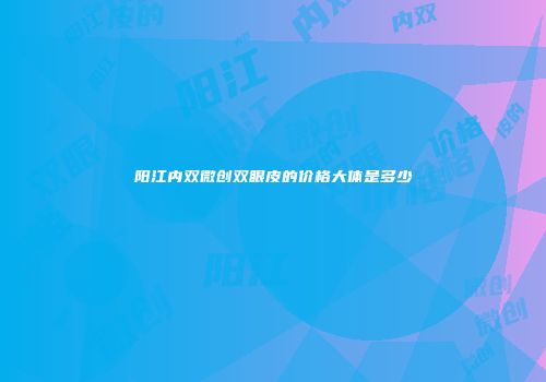 阳江内双微创双眼皮的价格大体是多少