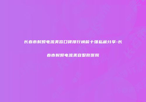 长春市射频电流美容口碑排行榜前十强私藏分享-长春市射频电流美容整形医院