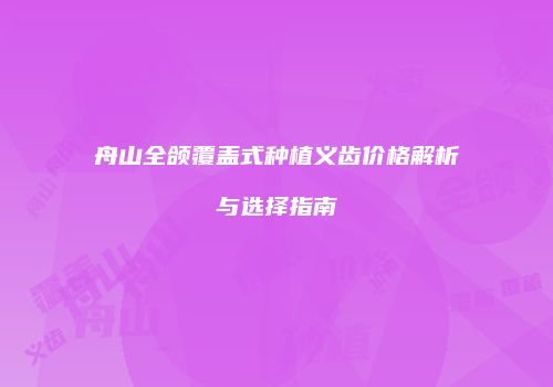 舟山全颌覆盖式种植义齿价格解析与选择指南