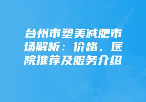 台州市塑美减肥市场解析：价格、医院推荐及服务介绍