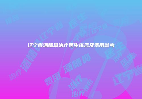 辽宁省酒糟鼻治疗医生排名及费用参考