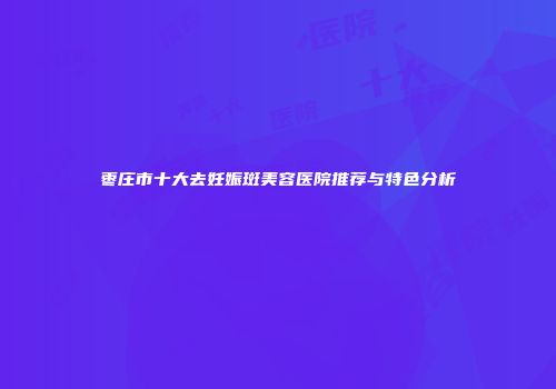 枣庄市十大去妊娠斑美容医院推荐与特色分析