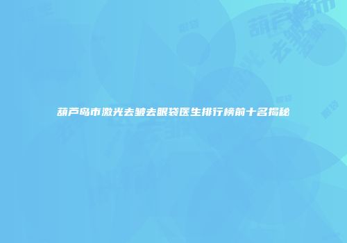 葫芦岛市激光去皱去眼袋医生排行榜前十名揭秘