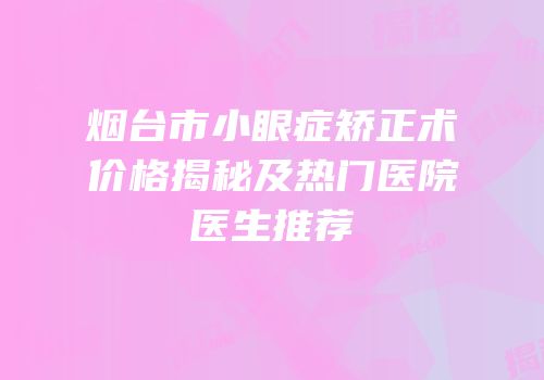 烟台市小眼症矫正术价格揭秘及热门医院医生推荐