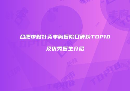 合肥市贴针灸丰胸医院口碑榜TOP10及优秀医生介绍