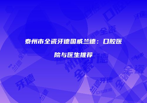 泰州市全瓷牙德国威兰德：口腔医院与医生推荐