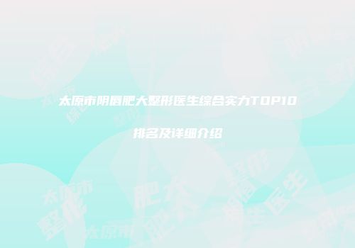 太原市阴唇肥大整形医生综合实力TOP10排名及详细介绍