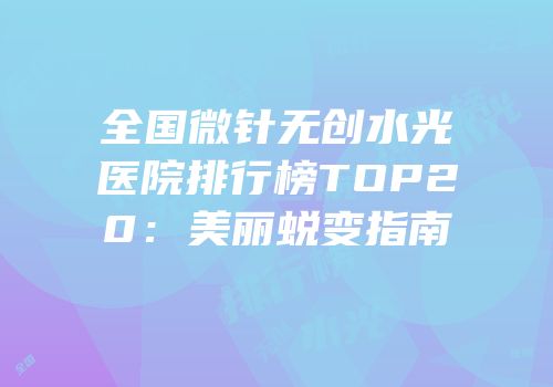 全国微针无创水光医院排行榜TOP20：美丽蜕变指南