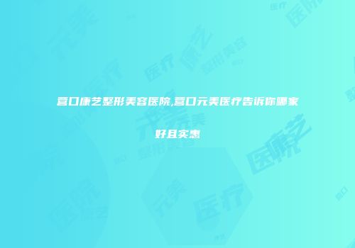 营口康艺整形美容医院,营口元美医疗告诉你哪家好且实惠