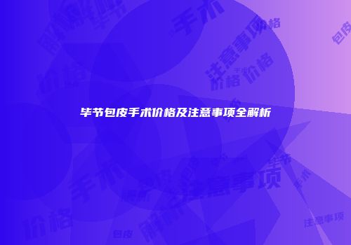 毕节包皮手术价格及注意事项全解析